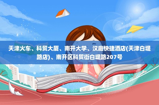 天津火车、科贸大厦、南开大学、汉庭快捷酒店(天津白堤路店)、南开区科贸街白堤路207号