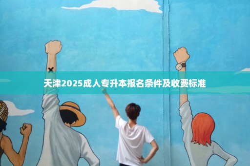 天津2025成人专升本报名条件及收费标准