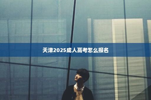 天津2025成人高考怎么报名