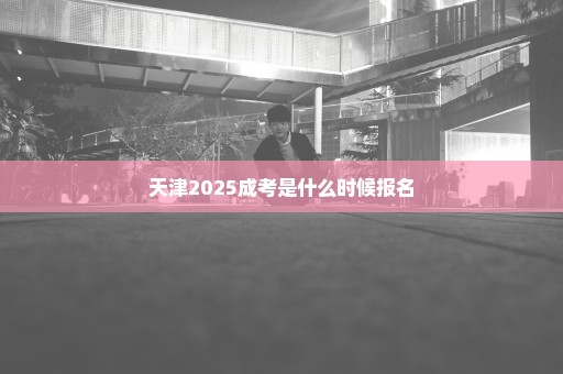 天津2025成考是什么时候报名