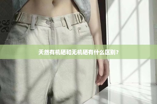 天然有机硒和无机硒有什么区别？