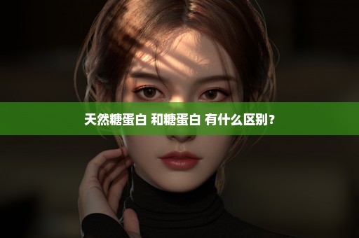 天然糖蛋白 和糖蛋白 有什么区别？