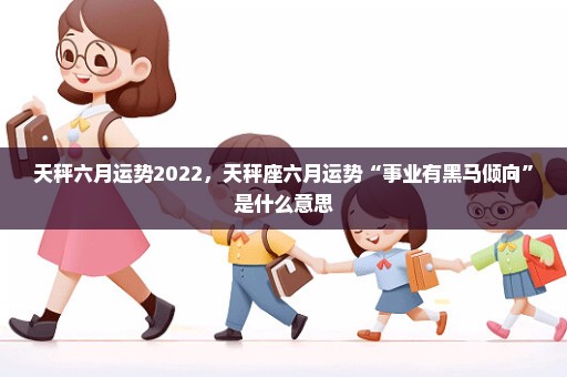 天秤六月运势2022，天秤座六月运势“事业有黑马倾向”是什么意思