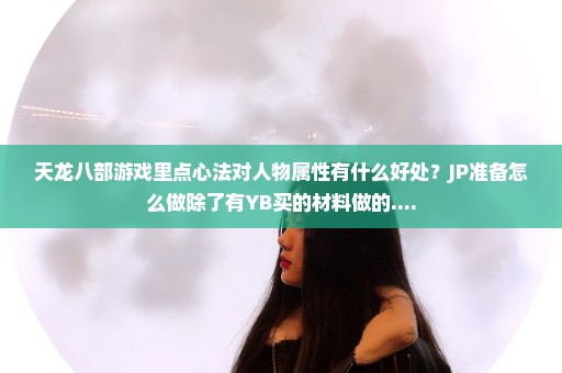 天龙八部游戏里点心法对人物属性有什么好处？JP准备怎么做除了有YB买的材料做的....