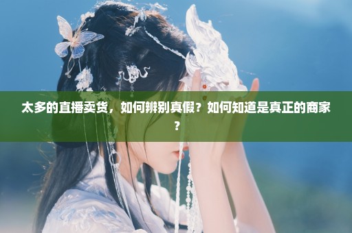 太多的直播卖货，如何辨别真假？如何知道是真正的商家？