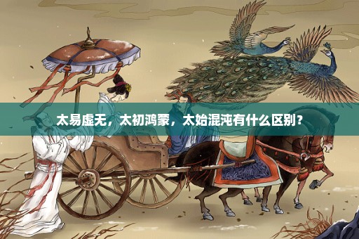 太易虚无，太初鸿蒙，太始混沌有什么区别？