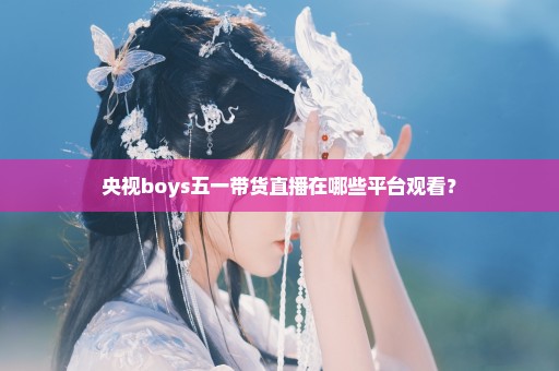 央视boys五一带货直播在哪些平台观看？