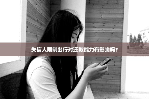 失信人限制出行对还款能力有影响吗？