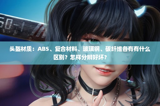 头盔材质：ABS、复合材料、玻璃钢、碳纤维各有有什么区别？怎样分辨好坏？