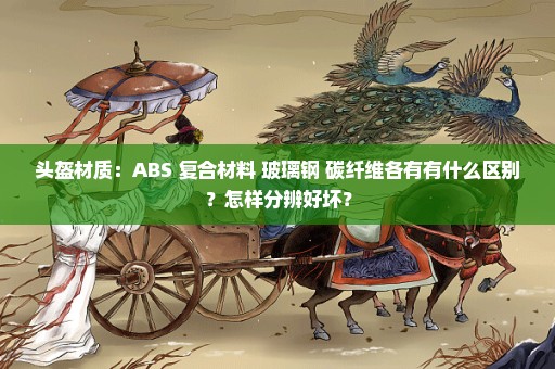 头盔材质：ABS 复合材料 玻璃钢 碳纤维各有有什么区别？怎样分辨好坏？