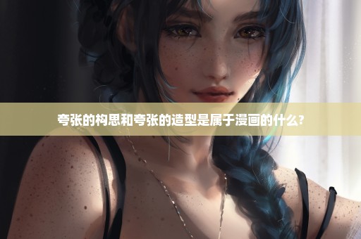 夸张的构思和夸张的造型是属于漫画的什么?