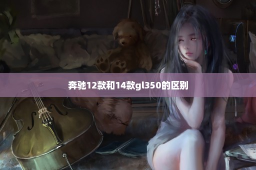 奔驰12款和14款gl350的区别