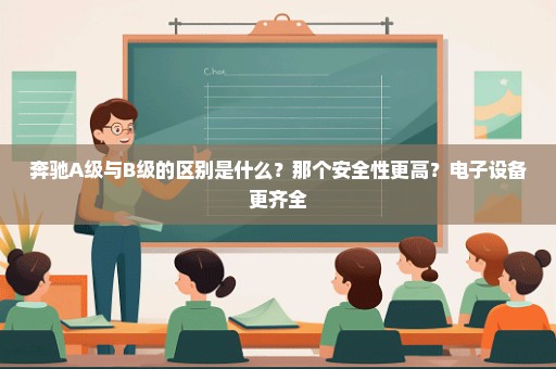 奔驰A级与B级的区别是什么？那个安全性更高？电子设备更齐全