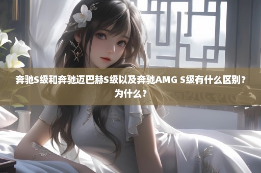 奔驰S级和奔驰迈巴赫S级以及奔驰AMG S级有什么区别？为什么？