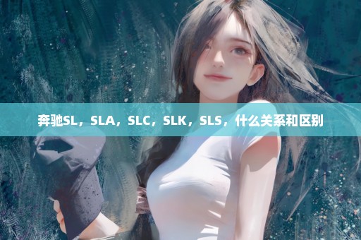 奔驰SL，SLA，SLC，SLK，SLS，什么关系和区别