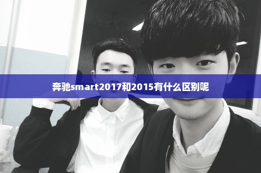 奔驰smart2017和2015有什么区别呢