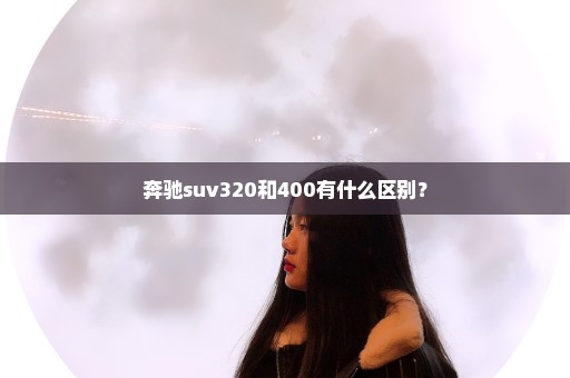 奔驰suv320和400有什么区别？