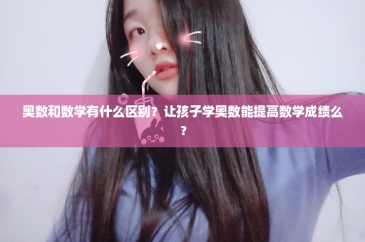 奥数和数学有什么区别？让孩子学奥数能提高数学成绩么？