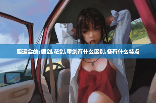 奥运会的:佩剑.花剑.重剑有什么区别.各有什么特点