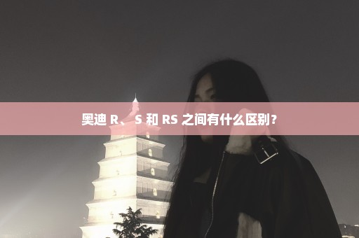 奥迪 R、 S 和 RS 之间有什么区别？