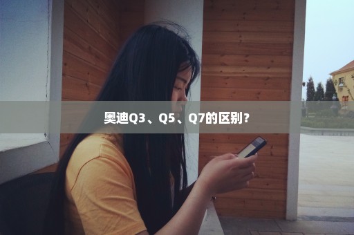 奥迪Q3、Q5、Q7的区别？