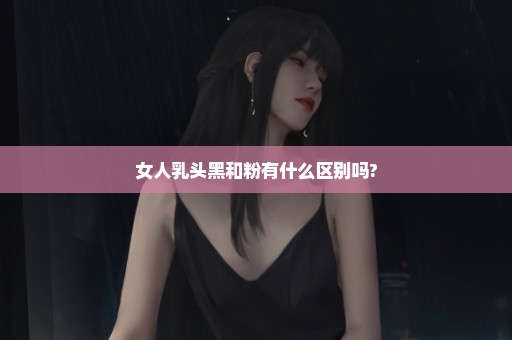 女人乳头黑和粉有什么区别吗?