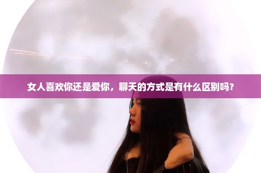 女人喜欢你还是爱你，聊天的方式是有什么区别吗？