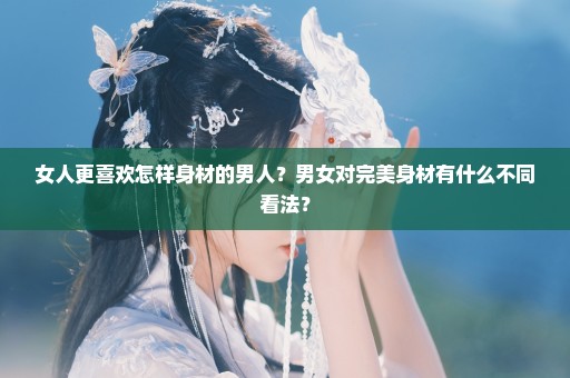 女人更喜欢怎样身材的男人？男女对完美身材有什么不同看法？