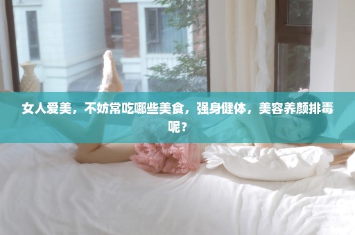 女人爱美，不妨常吃哪些美食，强身健体，美容养颜排毒呢？