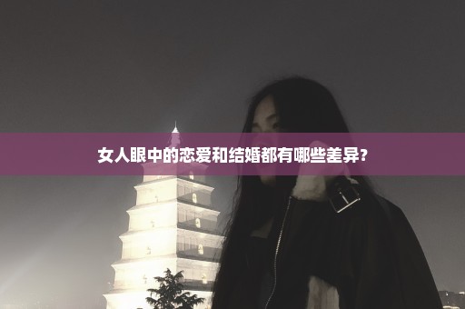 女人眼中的恋爱和结婚都有哪些差异？