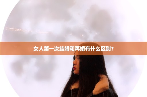 女人第一次结婚和再婚有什么区别？