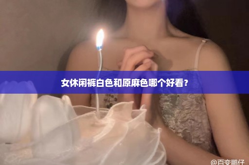 女休闲裤白色和原麻色哪个好看？