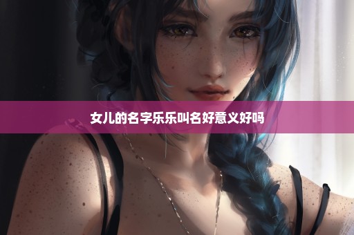 女儿的名字乐乐叫名好意义好吗