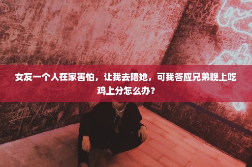 女友一个人在家害怕，让我去陪她，可我答应兄弟晚上吃鸡上分怎么办？