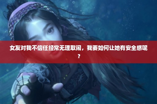 女友对我不信任经常无理取闹，我要如何让她有安全感呢？