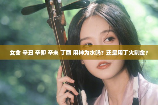 女命 辛丑 辛卯 辛未 丁酉 用神为水吗？还是用丁火制金？