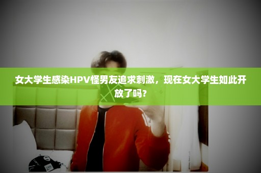 女大学生感染HPV怪男友追求刺激，现在女大学生如此开放了吗？