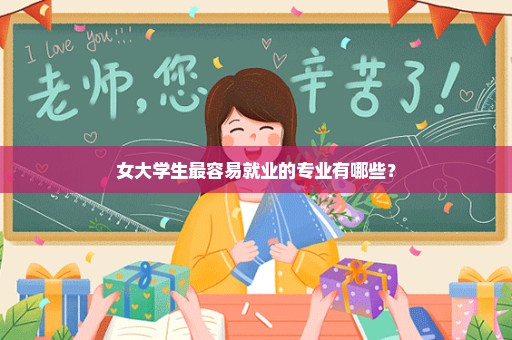 女大学生最容易就业的专业有哪些？