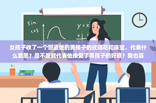 女孩子收了一个想追她的男孩子的玫瑰花和珠宝，代表什么意思？是不是就代表他接受了男孩子的好意？我也喜