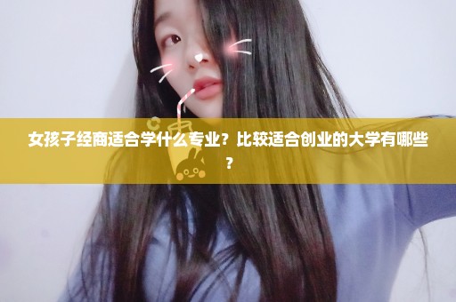 女孩子经商适合学什么专业？比较适合创业的大学有哪些？