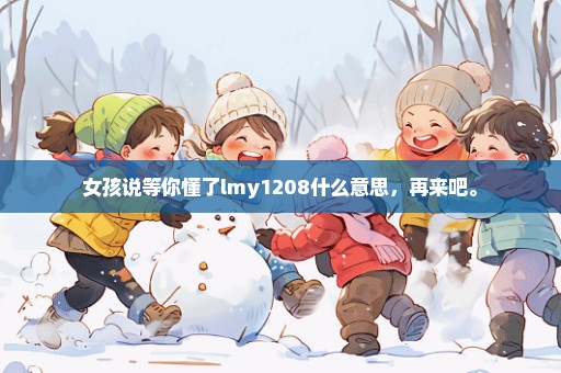 女孩说等你懂了lmy1208什么意思，再来吧。