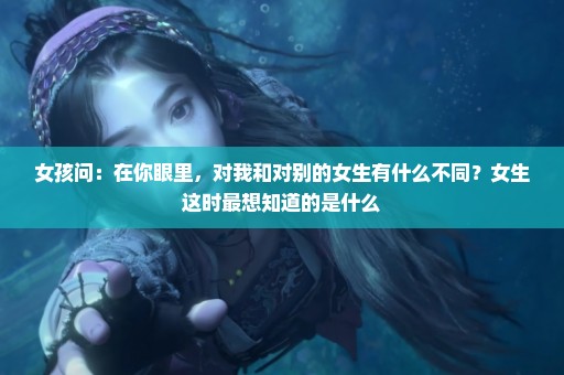 女孩问：在你眼里，对我和对别的女生有什么不同？女生这时最想知道的是什么