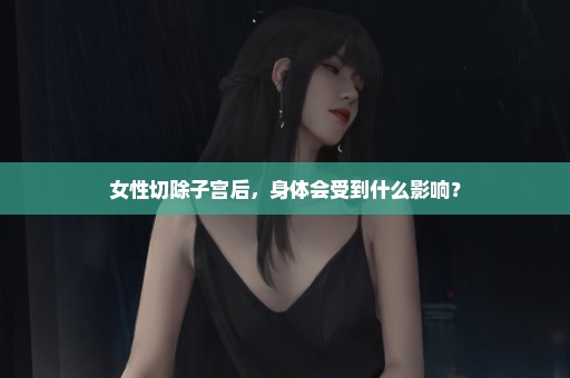 女性切除子宫后，身体会受到什么影响？