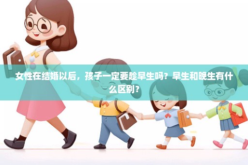 女性在结婚以后，孩子一定要趁早生吗？早生和晚生有什么区别？