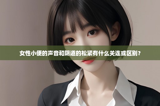 女性小便的声音和阴道的松紧有什么关连或区别？