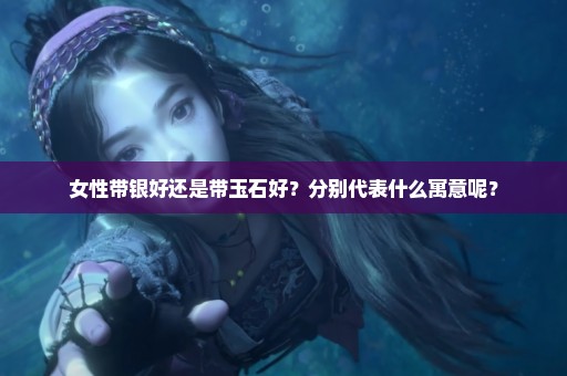 女性带银好还是带玉石好？分别代表什么寓意呢？