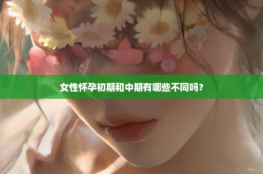 女性怀孕初期和中期有哪些不同吗？