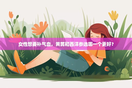 女性想要补气血，黄芪和西洋参选哪一个更好？