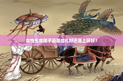 女性生完孩子后是结扎好还是上环好？