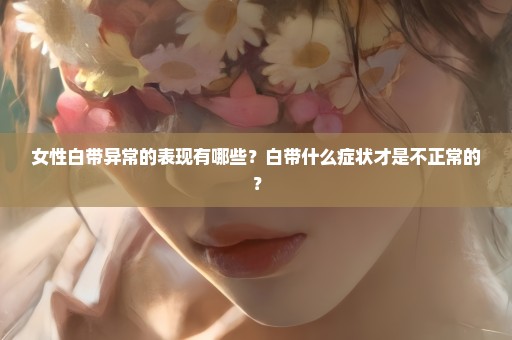 女性白带异常的表现有哪些？白带什么症状才是不正常的？